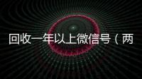 回收一年以上微信号（两年的微信号回收价格多少）