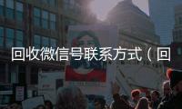 回收微信号联系方式（回收微信号的联系方式）